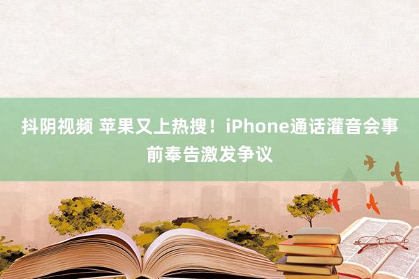 抖阴视频 苹果又上热搜！iPhone通话灌音会事前奉告激发争议