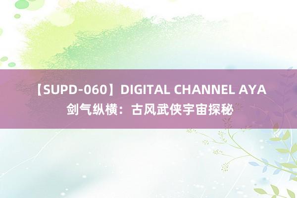 【SUPD-060】DIGITAL CHANNEL AYA 剑气纵横：古风武侠宇宙探秘