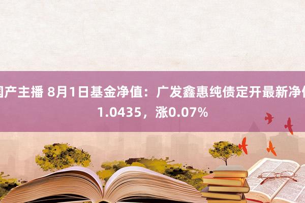 国产主播 8月1日基金净值：广发鑫惠纯债定开最新净值1.0435，涨0.07%