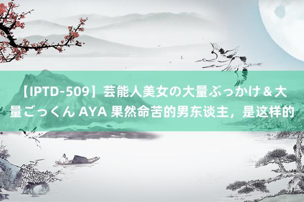 【IPTD-509】芸能人美女の大量ぶっかけ＆大量ごっくん AYA 果然命苦的男东谈主，是这样的