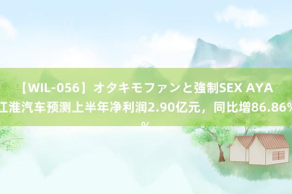 【WIL-056】オタキモファンと強制SEX AYA 江淮汽车预测上半年净利润2.90亿元，同比增86.86%