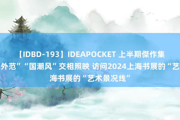 【IDBD-193】IDEAPOCKET 上半期傑作集2009 “国外范”“国潮风”交相照映 访问2024上海书展的“艺术景况线”