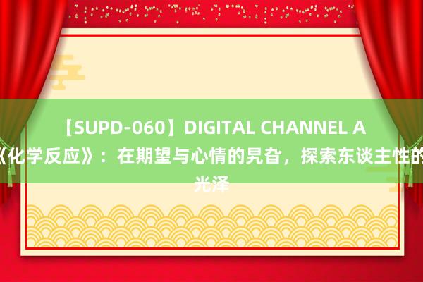 【SUPD-060】DIGITAL CHANNEL AYA 《化学反应》：在期望与心情的旯旮，探索东谈主性的光泽