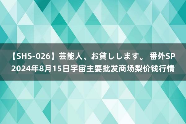 【SHS-026】芸能人、お貸しします。 番外SP 2024年8月15日宇宙主要批发商场梨价钱行情