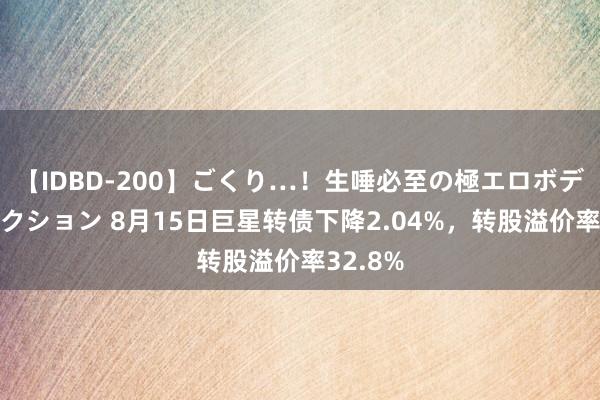 【IDBD-200】ごくり…！生唾必至の極エロボディセレクション 8月15日巨星转债下降2.04%，转股溢价率32.8%