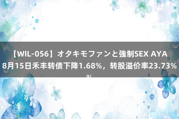 【WIL-056】オタキモファンと強制SEX AYA 8月15日禾丰转债下降1.68%，转股溢价率23.73%