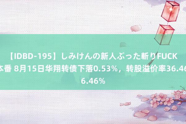 【IDBD-195】しみけんの新人ぶった斬りFUCK 6本番 8月15日华翔转债下落0.53%，转股溢价率36.46%