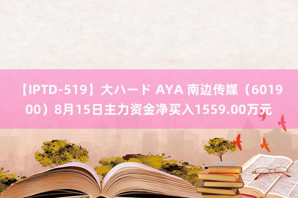 【IPTD-519】大ハード AYA 南边传媒（601900）8月15日主力资金净买入1559.00万元