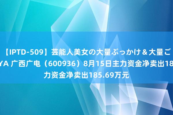 【IPTD-509】芸能人美女の大量ぶっかけ＆大量ごっくん AYA 广西广电（600936）8月15日主力资金净卖出185.69万元