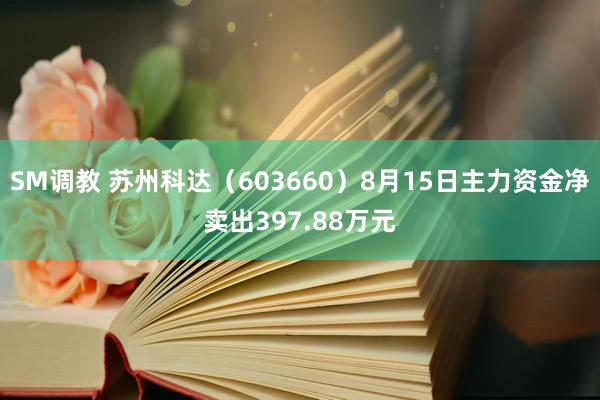 SM调教 苏州科达（603660）8月15日主力资金净卖出397.88万元