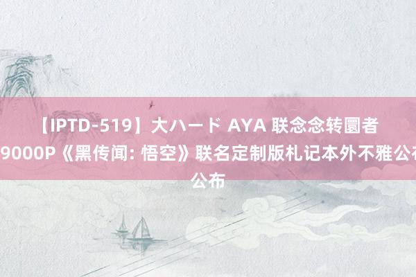 【IPTD-519】大ハード AYA 联念念转圜者 Y9000P《黑传闻: 悟空》联名定制版札记本外不雅公布