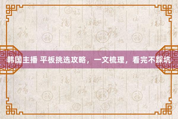 韩国主播 平板挑选攻略，一文梳理，看完不踩坑