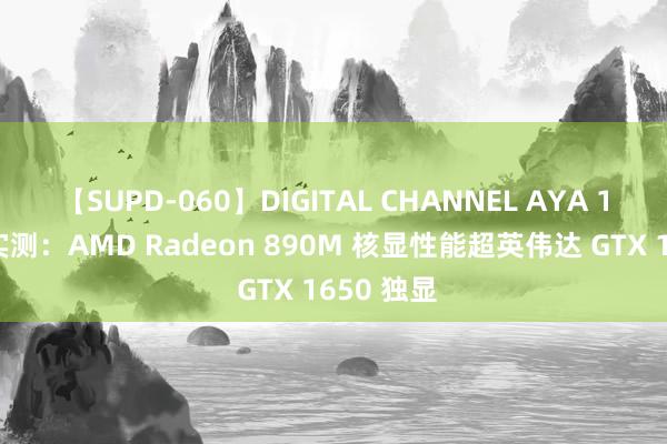 【SUPD-060】DIGITAL CHANNEL AYA 10款游戏实测：AMD Radeon 890M 核显性能超英伟达 GTX 1650 独显