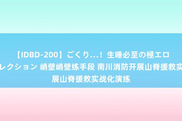 【IDBD-200】ごくり…！生唾必至の極エロボディセレクション 峭壁峭壁练手段 南川消防开展山脊援救实战化演练