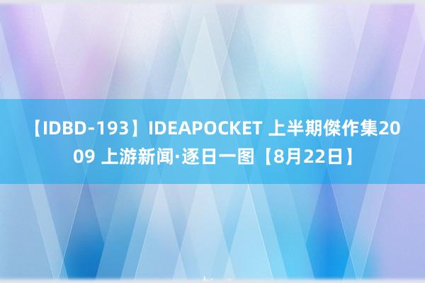 【IDBD-193】IDEAPOCKET 上半期傑作集2009 上游新闻·逐日一图【8月22日】