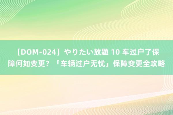 【DOM-024】やりたい放題 10 车过户了保障何如变更？「车辆过户无忧」保障变更全攻略