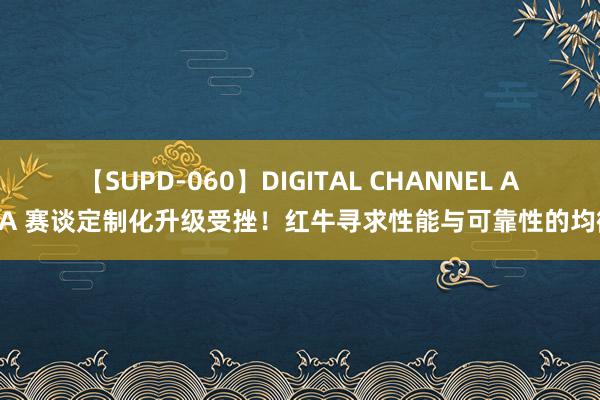 【SUPD-060】DIGITAL CHANNEL AYA 赛谈定制化升级受挫！红牛寻求性能与可靠性的均衡