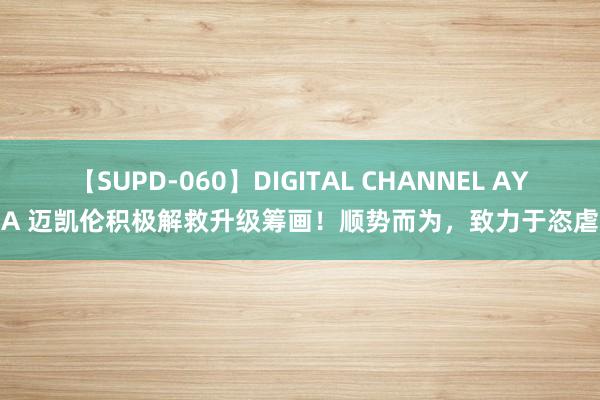 【SUPD-060】DIGITAL CHANNEL AYA 迈凯伦积极解救升级筹画！顺势而为，致力于恣虐