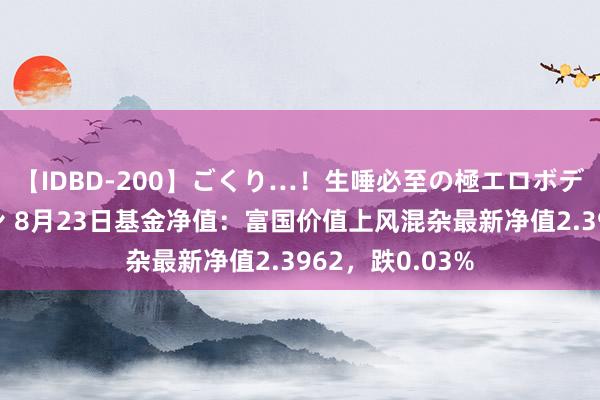 【IDBD-200】ごくり…！生唾必至の極エロボディセレクション 8月23日基金净值：富国价值上风混杂最新净值2.3962，跌0.03%