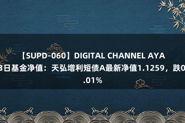 【SUPD-060】DIGITAL CHANNEL AYA 8月23日基金净值：天弘增利短债A最新净值1.1259，跌0.01%