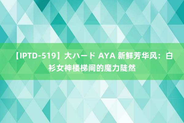 【IPTD-519】大ハード AYA 新鲜芳华风：白衫女神楼梯间的魔力陡然