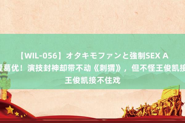 【WIL-056】オタキモファンと強制SEX AYA 疼爱葛优！演技封神却带不动《刺猬》，但不怪王俊凯接不住戏