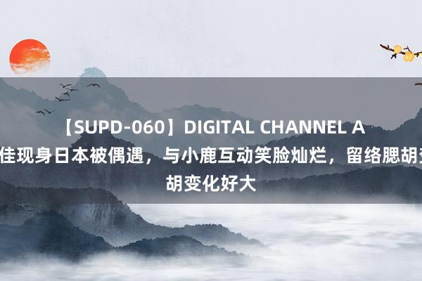 【SUPD-060】DIGITAL CHANNEL AYA 金世佳现身日本被偶遇，与小鹿互动笑脸灿烂，留络腮胡变化好大