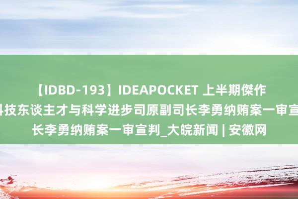 【IDBD-193】IDEAPOCKET 上半期傑作集2009 科学本领部科技东谈主才与科学进步司原副司长李勇纳贿案一审宣判_大皖新闻 | 安徽网