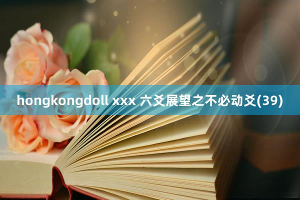 hongkongdoll xxx 六爻展望之不必动爻(39)