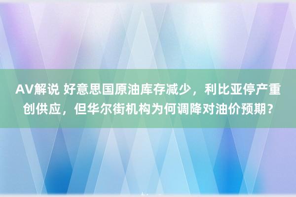 AV解说 好意思国原油库存减少，利比亚停产重创供应，但华尔街机构为何调降对油价预期？