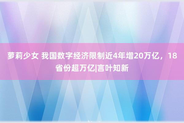 萝莉少女 我国数字经济限制近4年增20万亿，18省份超万亿|言叶知新