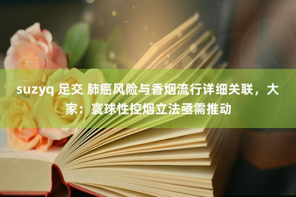 suzyq 足交 肺癌风险与香烟流行详细关联，大家：寰球性控烟立法亟需推动