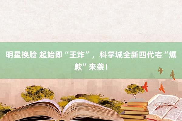 明星换脸 起始即“王炸”，科学城全新四代宅“爆款”来袭！