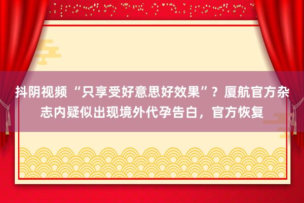 抖阴视频 “只享受好意思好效果”？厦航官方杂志内疑似出现境外代孕告白，官方恢复