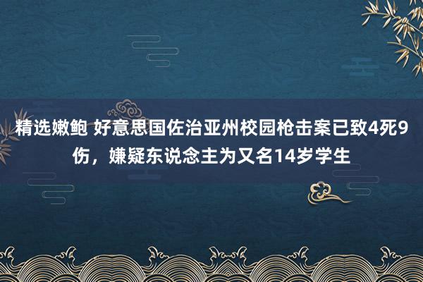 精选嫩鲍 好意思国佐治亚州校园枪击案已致4死9伤，嫌疑东说念主为又名14岁学生