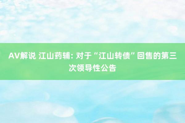 AV解说 江山药辅: 对于“江山转债”回售的第三次领导性公告