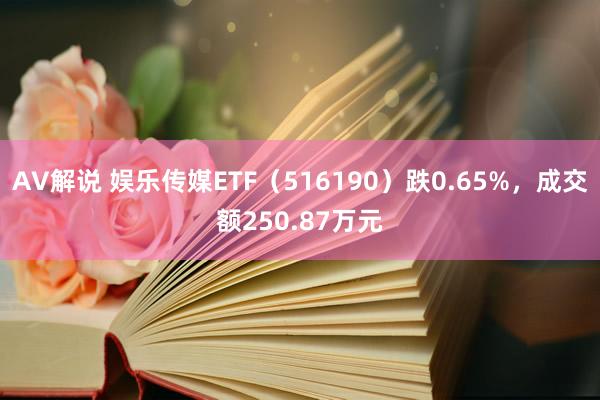 AV解说 娱乐传媒ETF（516190）跌0.65%，成交额250.87万元