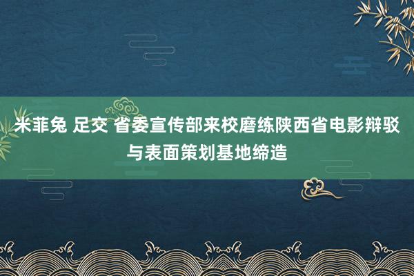 米菲兔 足交 省委宣传部来校磨练陕西省电影辩驳与表面策划基地缔造