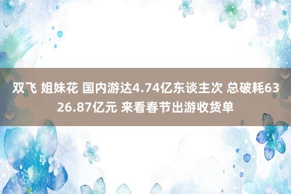 双飞 姐妹花 国内游达4.74亿东谈主次 总破耗6326.87亿元 来看春节出游收货单