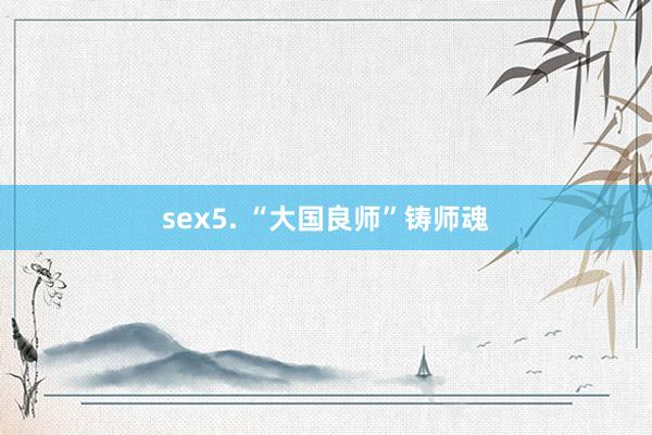 sex5. “大国良师”铸师魂