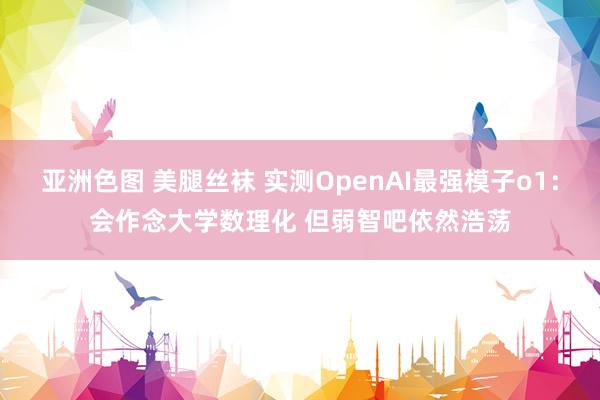 亚洲色图 美腿丝袜 实测OpenAI最强模子o1：会作念大学数理化 但弱智吧依然浩荡