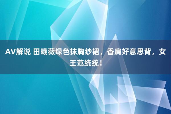 AV解说 田曦薇绿色抹胸纱裙，香肩好意思背，女王范统统！