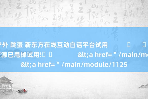 户外 跳蛋 新东方在线互动白话平台试用           	     		              此资源已甩掉试用!		             <a href=＂/main/module/1125