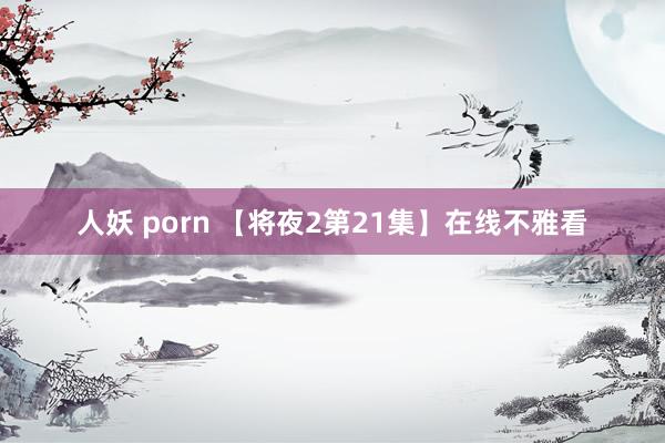 人妖 porn 【将夜2第21集】在线不雅看