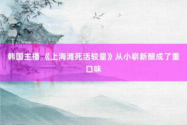 韩国主播 《上海滩死活较量》从小崭新酿成了重口味