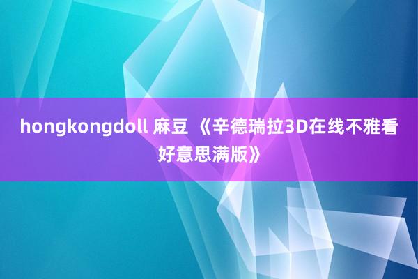 hongkongdoll 麻豆 《辛德瑞拉3D在线不雅看好意思满版》