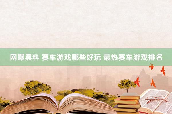 网曝黑料 赛车游戏哪些好玩 最热赛车游戏排名