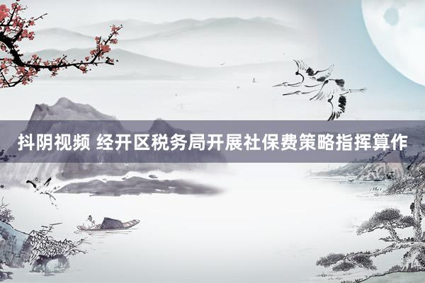 抖阴视频 经开区税务局开展社保费策略指挥算作