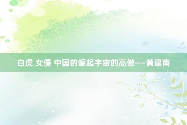 白虎 女優 中国的崛起宇宙的高傲——黄建南