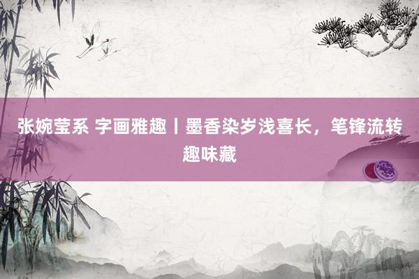 张婉莹系 字画雅趣丨墨香染岁浅喜长，笔锋流转趣味藏